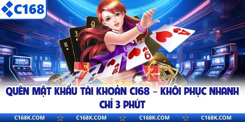 Quên Mật Khẩu Tài Khoản C168 – Khôi Phục Nhanh Chỉ 3 Phút